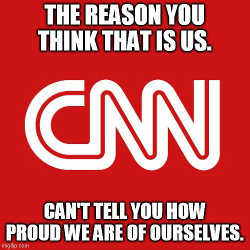Cnn | THE REASON YOU THINK THAT IS US. CAN'T TELL YOU HOW PROUD WE ARE OF OURSELVES. | image tagged in cnn | made w/ Imgflip meme maker