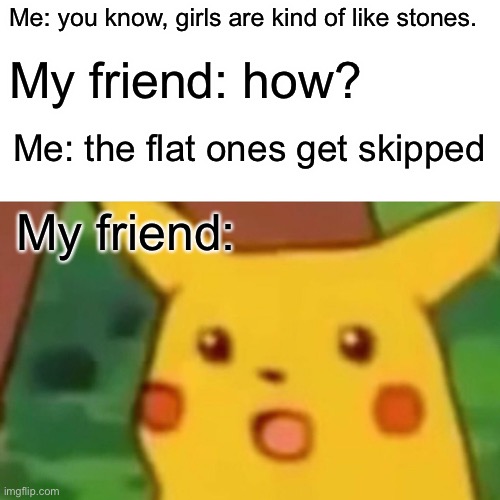 Surprised Pikachu | Me: you know, girls are kind of like stones. My friend: how? Me: the flat ones get skipped; My friend: | image tagged in memes,surprised pikachu | made w/ Imgflip meme maker