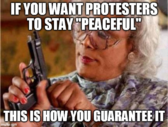 Madea | IF YOU WANT PROTESTERS TO STAY "PEACEFUL" THIS IS HOW YOU GUARANTEE IT | image tagged in madea | made w/ Imgflip meme maker