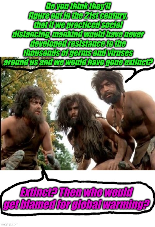 Cavemen pondering evolution | Do you think they'll figure out in the 21st century, that if we practiced social distancing, mankind would have never developed resistance to the thousands of germs and viruses around us and we would have gone extinct? Extinct? Then who would get blamed for global warming? | image tagged in cavemen | made w/ Imgflip meme maker
