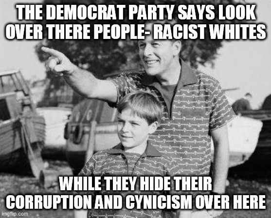 Look Son | THE DEMOCRAT PARTY SAYS LOOK OVER THERE PEOPLE- RACIST WHITES; WHILE THEY HIDE THEIR CORRUPTION AND CYNICISM OVER HERE | image tagged in memes,look son | made w/ Imgflip meme maker