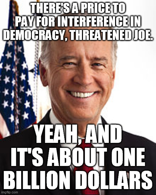 Joe Biden Meme | THERE'S A PRICE TO PAY FOR INTERFERENCE IN DEMOCRACY, THREATENED JOE. YEAH, AND IT'S ABOUT ONE BILLION DOLLARS | image tagged in memes,joe biden | made w/ Imgflip meme maker