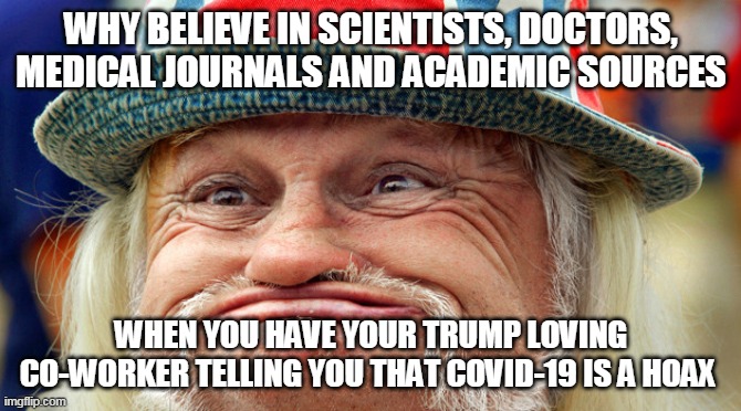 Trump Supporters - They're that brilliant | WHY BELIEVE IN SCIENTISTS, DOCTORS, MEDICAL JOURNALS AND ACADEMIC SOURCES; WHEN YOU HAVE YOUR TRUMP LOVING CO-WORKER TELLING YOU THAT COVID-19 IS A HOAX | image tagged in donald trump,trump supporters,covid-19,republicans,science | made w/ Imgflip meme maker