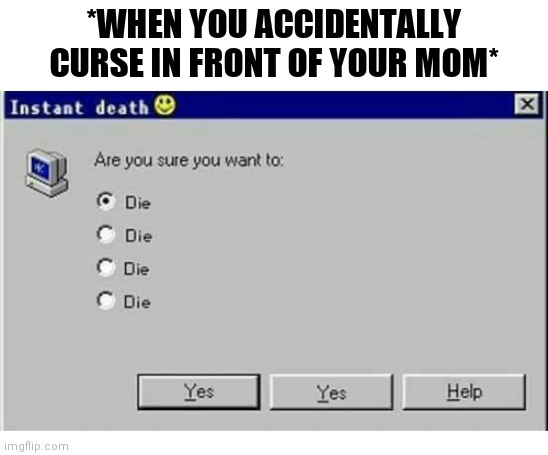 Are you sure you want to die? | *WHEN YOU ACCIDENTALLY CURSE IN FRONT OF YOUR MOM* | image tagged in are you sure you want to die | made w/ Imgflip meme maker