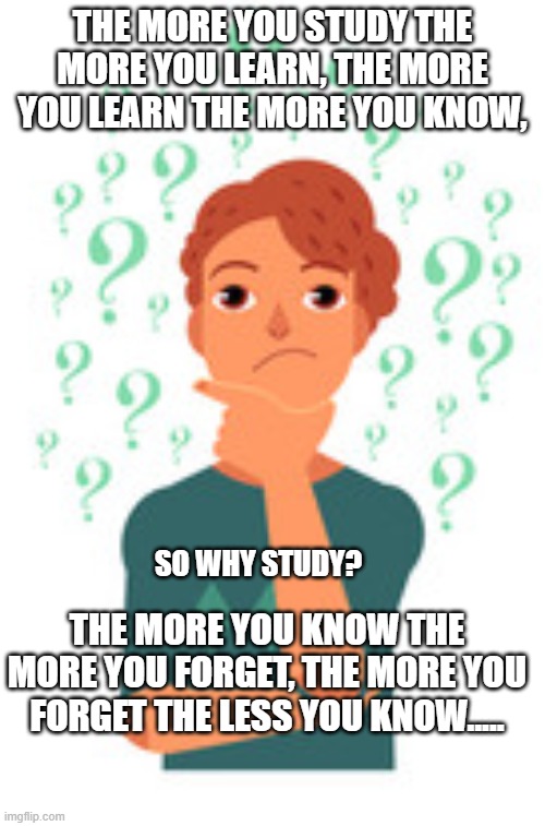 Why study? | THE MORE YOU STUDY THE MORE YOU LEARN, THE MORE YOU LEARN THE MORE YOU KNOW, SO WHY STUDY? THE MORE YOU KNOW THE MORE YOU FORGET, THE MORE YOU FORGET THE LESS YOU KNOW..... | image tagged in questioning person,study | made w/ Imgflip meme maker