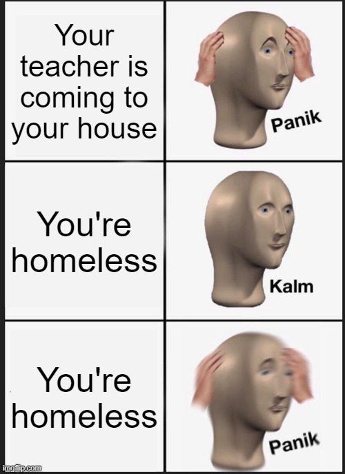 Panik Kalm Panik Meme | Your teacher is coming to your house; You're homeless; You're homeless | image tagged in memes,panik kalm panik | made w/ Imgflip meme maker