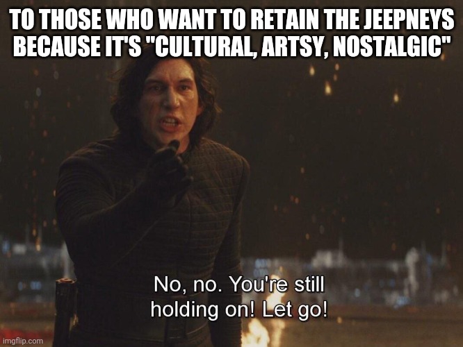 Kylo Ren "let go" | TO THOSE WHO WANT TO RETAIN THE JEEPNEYS BECAUSE IT'S "CULTURAL, ARTSY, NOSTALGIC" | image tagged in kylo ren let go | made w/ Imgflip meme maker