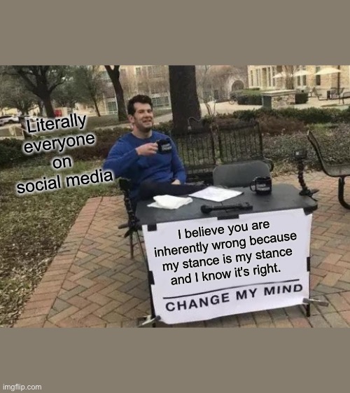 IT'S A TRAP! | Literally everyone on social media; I believe you are inherently wrong because my stance is my stance and I know it's right. | image tagged in memes,change my mind,covid-19 | made w/ Imgflip meme maker