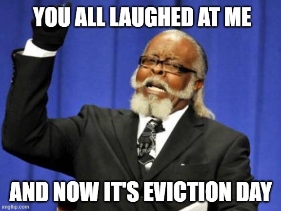 Eviction Day | YOU ALL LAUGHED AT ME; AND NOW IT'S EVICTION DAY | image tagged in memes,too damn high | made w/ Imgflip meme maker
