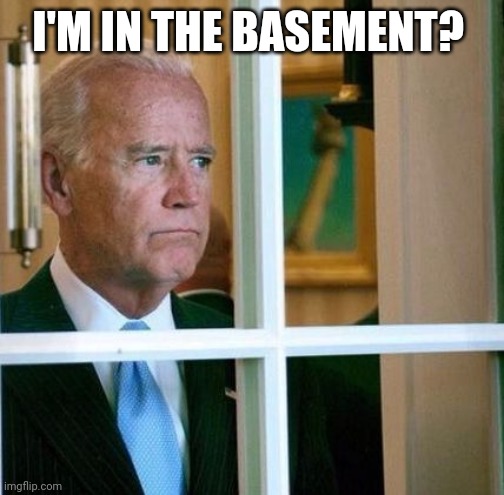 Sad Joe Biden | I'M IN THE BASEMENT? | image tagged in sad joe biden | made w/ Imgflip meme maker
