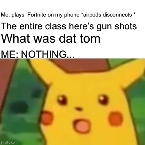 Surprised Pikachu Meme | Me: plays  Fortnite on my phone *airpods disconnects *; The entire class here’s gun shots; What was dat tom; ME: NOTHING... | image tagged in memes,surprised pikachu,fortnite,class | made w/ Imgflip meme maker