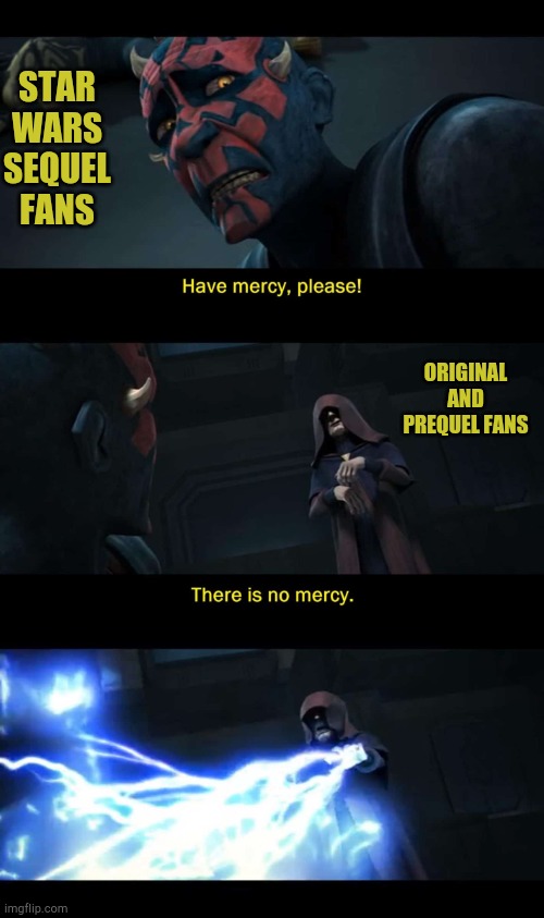 Do not worry. I'm not going to kill you... | STAR WARS SEQUEL FANS; ORIGINAL AND PREQUEL FANS | image tagged in mercy please,memes,star wars,funny,palpatine,darth maul | made w/ Imgflip meme maker