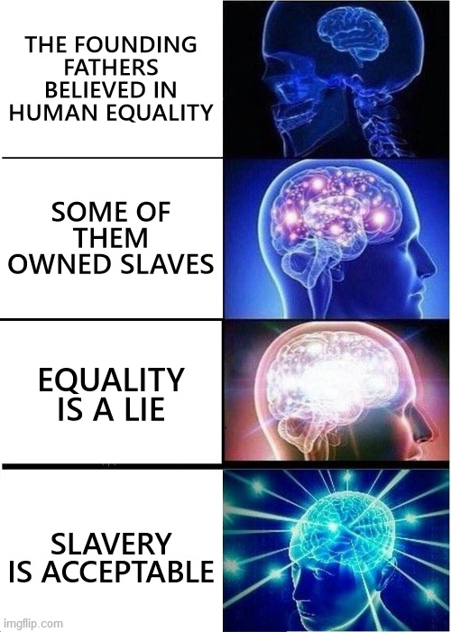 If equality is nothing but the lie of dead white men, then there is no reason why black people should be free at all. | THE FOUNDING FATHERS BELIEVED IN HUMAN EQUALITY; SOME OF THEM OWNED SLAVES; EQUALITY IS A LIE; SLAVERY IS ACCEPTABLE | image tagged in expanding brain,founding fathers,equality,slavery,liberal logic,conclusion | made w/ Imgflip meme maker