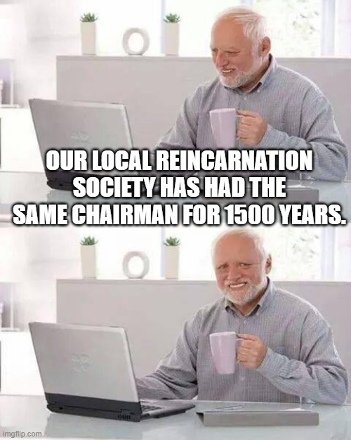 Hide the Pain Harold Meme | OUR LOCAL REINCARNATION SOCIETY HAS HAD THE SAME CHAIRMAN FOR 1500 YEARS. | image tagged in memes,hide the pain harold | made w/ Imgflip meme maker