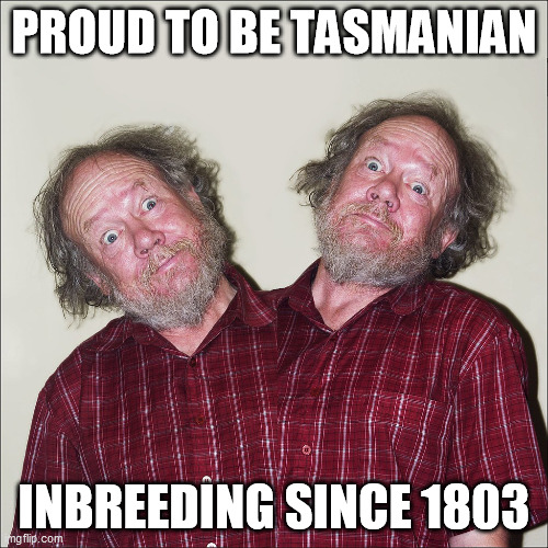 Proud to be Tasmanian | PROUD TO BE TASMANIAN; INBREEDING SINCE 1803 | image tagged in proud to be tasmanian,tasmania,inbreds,australia | made w/ Imgflip meme maker
