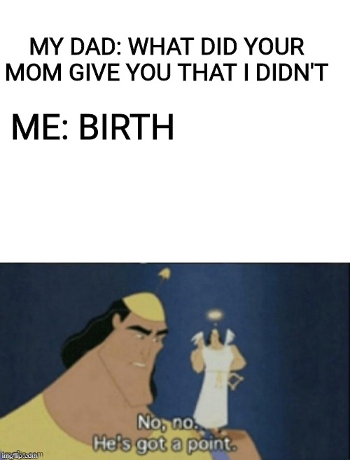 MY DAD: WHAT DID YOUR MOM GIVE YOU THAT I DIDN'T; ME: BIRTH | image tagged in blank white template,no no hes got a point | made w/ Imgflip meme maker