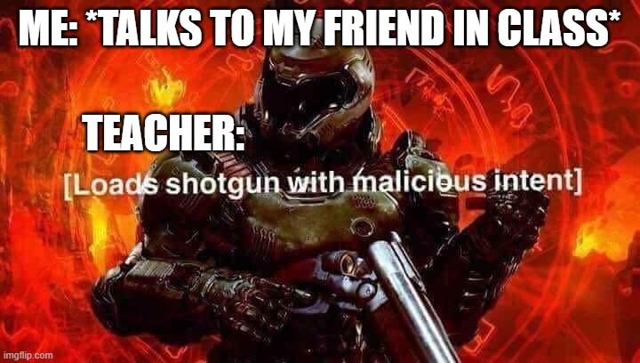 Loads shotgun with malicious intent | ME: *TALKS TO MY FRIEND IN CLASS*; TEACHER: | image tagged in loads shotgun with malicious intent | made w/ Imgflip meme maker