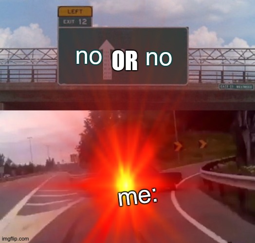 no; no; OR; me: | image tagged in left exit 12 off ramp | made w/ Imgflip meme maker