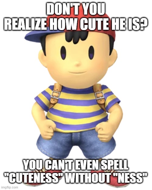 Can't Spell "Cuteness" Without "Ness" | DON'T YOU REALIZE HOW CUTE HE IS? YOU CAN'T EVEN SPELL "CUTENESS" WITHOUT "NESS" | image tagged in ness,cute,cuteness | made w/ Imgflip meme maker