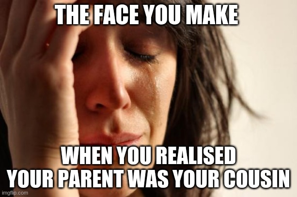 First World Problems | THE FACE YOU MAKE; WHEN YOU REALISED YOUR PARENT WAS YOUR COUSIN | image tagged in memes,first world problems | made w/ Imgflip meme maker