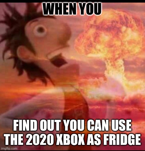 MushroomCloudy | WHEN YOU; FIND OUT YOU CAN USE THE 2020 XBOX AS FRIDGE | image tagged in mushroomcloudy | made w/ Imgflip meme maker