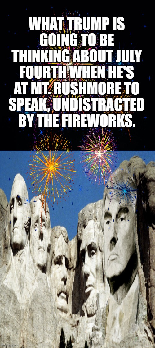 WHAT TRUMP IS GOING TO BE THINKING ABOUT JULY FOURTH WHEN HE'S AT MT. RUSHMORE TO SPEAK, UNDISTRACTED BY THE FIREWORKS. | image tagged in black background | made w/ Imgflip meme maker