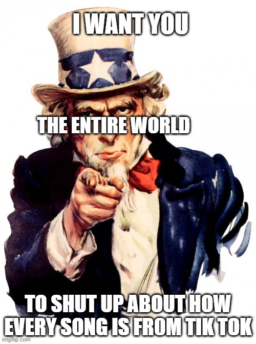 Good music from anywhere else | I WANT YOU; THE ENTIRE WORLD; TO SHUT UP ABOUT HOW EVERY SONG IS FR0M TIK TOK | image tagged in memes,uncle sam,tik tok,music | made w/ Imgflip meme maker
