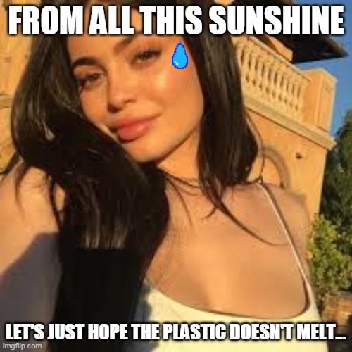 Kylie....... | FROM ALL THIS SUNSHINE; LET'S JUST HOPE THE PLASTIC DOESN'T MELT... | image tagged in funny,sun,kylie jenner,plastic | made w/ Imgflip meme maker