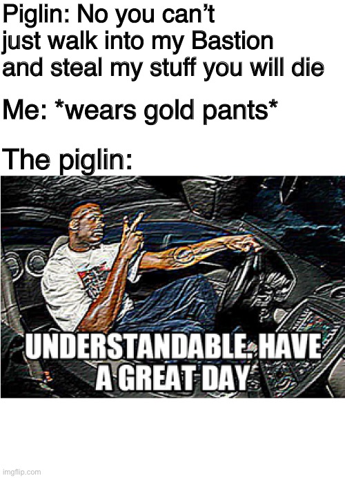 Piglin: No you can’t just walk into my Bastion and steal my stuff you will die; Me: *wears gold pants*; The piglin: | image tagged in memes | made w/ Imgflip meme maker