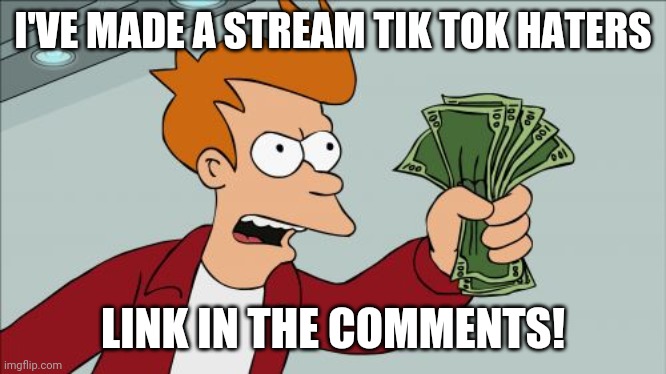 *MARKED* Image title | I'VE MADE A STREAM TIK TOK HATERS; LINK IN THE COMMENTS! | image tagged in memes,shut up and take my money fry | made w/ Imgflip meme maker