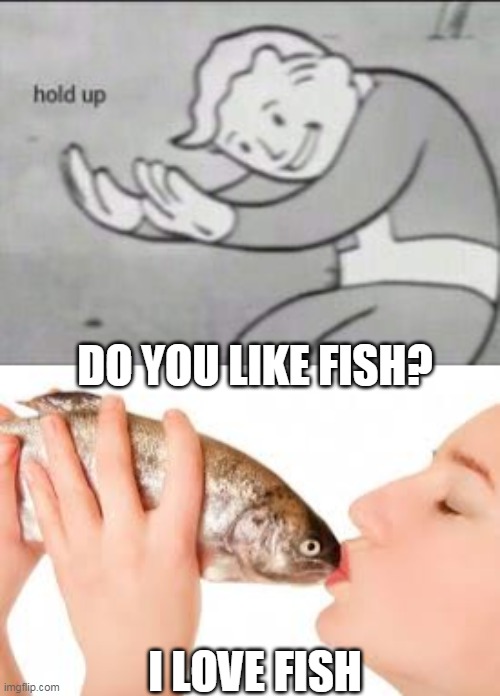 uh oh | DO YOU LIKE FISH? I LOVE FISH | image tagged in fallout hold up | made w/ Imgflip meme maker
