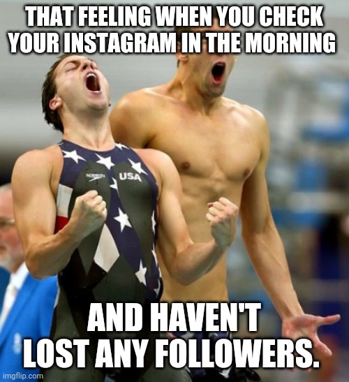Ecstatic Michael Phelps  | THAT FEELING WHEN YOU CHECK YOUR INSTAGRAM IN THE MORNING; AND HAVEN'T LOST ANY FOLLOWERS. | image tagged in ecstatic michael phelps | made w/ Imgflip meme maker