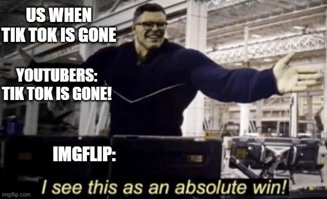 tik tok | US WHEN TIK TOK IS GONE; YOUTUBERS: TIK TOK IS GONE! IMGFLIP: | image tagged in i see this as an absolute win | made w/ Imgflip meme maker