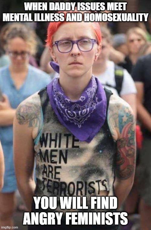 Antifa trans gender fool | WHEN DADDY ISSUES MEET MENTAL ILLNESS AND HOMOSEXUALITY; YOU WILL FIND ANGRY FEMINISTS | image tagged in antifa trans gender fool | made w/ Imgflip meme maker