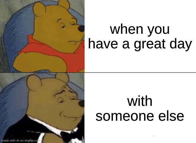 Tuxedo Winnie The Pooh | when you have a great day; with someone else | image tagged in memes,tuxedo winnie the pooh | made w/ Imgflip meme maker