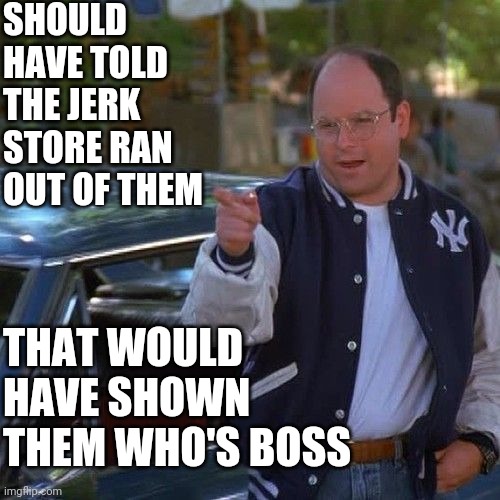 THAT WOULD HAVE SHOWN THEM WHO'S BOSS SHOULD HAVE TOLD THE JERK STORE RAN OUT OF THEM | made w/ Imgflip meme maker