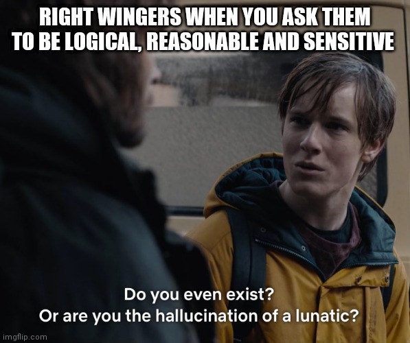 Right wingers on issues | RIGHT WINGERS WHEN YOU ASK THEM TO BE LOGICAL, REASONABLE AND SENSITIVE | image tagged in right wing,dark | made w/ Imgflip meme maker