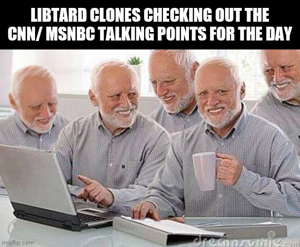 Creepy Uncle Bob and his four clones | LIBTARD CLONES CHECKING OUT THE CNN/ MSNBC TALKING POINTS FOR THE DAY | image tagged in creepy uncle bob and his four clones | made w/ Imgflip meme maker