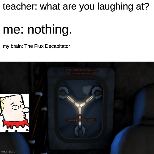 the flux decapitator | teacher: what are you laughing at? me: nothing. my brain: The Flux Decapitator | image tagged in back to the future | made w/ Imgflip meme maker