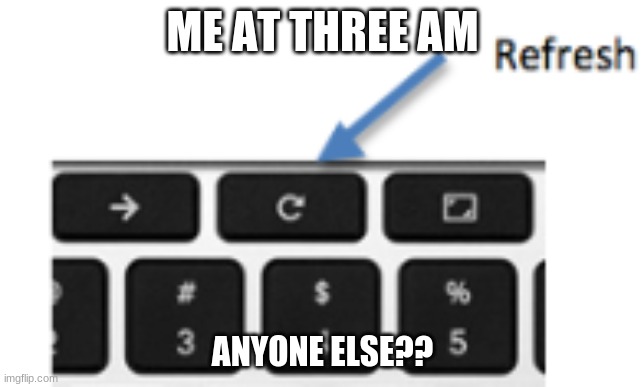 refresh | ME AT THREE AM; ANYONE ELSE?? | image tagged in button | made w/ Imgflip meme maker