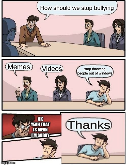 Justice | How should we stop bullying; Memes; Videos; stop throwing people out of windows; OK YEAH THAT IS MEAN I'M SORRY | image tagged in memes,boardroom meeting suggestion | made w/ Imgflip meme maker