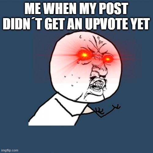 Upvote this, because YES | ME WHEN MY POST DIDN´T GET AN UPVOTE YET | image tagged in memes,y u no | made w/ Imgflip meme maker