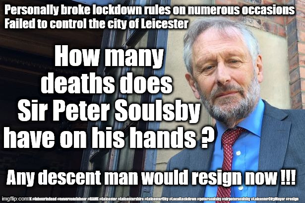 Peter Soulsby - Resign now !!! | Personally broke lockdown rules on numerous occasions 
Failed to control the city of Leicester; How many deaths does 
Sir Peter Soulsby have on his hands ? Any descent man would resign now !!! #Labour #BLMUK #labourisdead #nevervotelabour #BAME #Leicester #Leicestershire #LeicesterCity #LocalLockdown #petersoulsby #sirpetersoulsby #LeicesterCityMayor #resign | image tagged in sir peter soulsby,leicester city mayor,blm blacklivesmatter,soulsby resign now,leicester local lockdown,soulsby dawin award | made w/ Imgflip meme maker