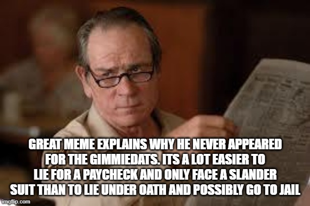 no country for old men tommy lee jones | GREAT MEME EXPLAINS WHY HE NEVER APPEARED FOR THE GIMMIEDATS. ITS A LOT EASIER TO LIE FOR A PAYCHECK AND ONLY FACE A SLANDER SUIT THAN TO LI | image tagged in no country for old men tommy lee jones | made w/ Imgflip meme maker