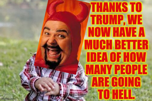 See you there! | THANKS TO
TRUMP, WE
NOW HAVE A
MUCH BETTER
IDEA OF HOW
MANY PEOPLE
ARE GOING
TO HELL. | image tagged in memes,evil toddler,going to hell,pack light | made w/ Imgflip meme maker