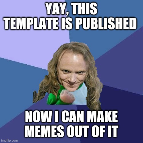 This is for PowerMetalhead | YAY, THIS TEMPLATE IS PUBLISHED; NOW I CAN MAKE MEMES OUT OF IT | image tagged in success powermetalhead,yay,memes | made w/ Imgflip meme maker