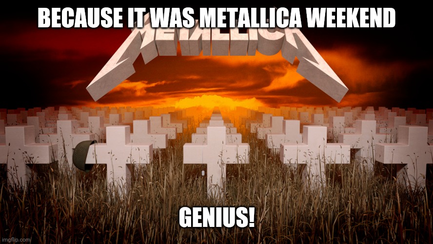Master of Puppets | BECAUSE IT WAS METALLICA WEEKEND GENIUS! | image tagged in master of puppets | made w/ Imgflip meme maker