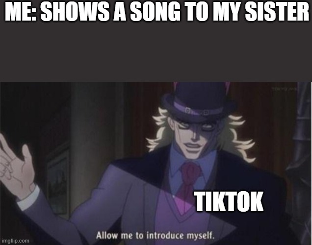 Allow me to introduce myself(jojo) | ME: SHOWS A SONG TO MY SISTER; TIKTOK | image tagged in allow me to introduce myselfjojo | made w/ Imgflip meme maker