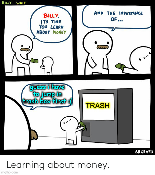 trash box | guess i have to jump in trash box first :(; TRASH | image tagged in billy learning about money,memes | made w/ Imgflip meme maker