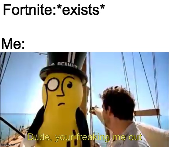 Dude, your freaking me out | Fortnite:*exists*; Me: | image tagged in dude your freaking me out,mr peanut,memes | made w/ Imgflip meme maker